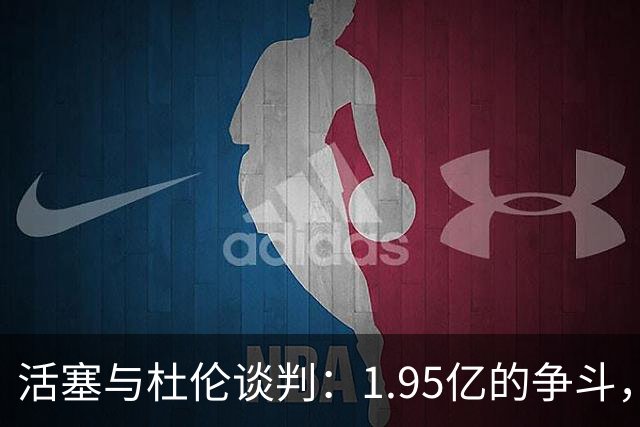 活塞与杜伦谈判：1.95亿的争斗，谁会先妥协？
