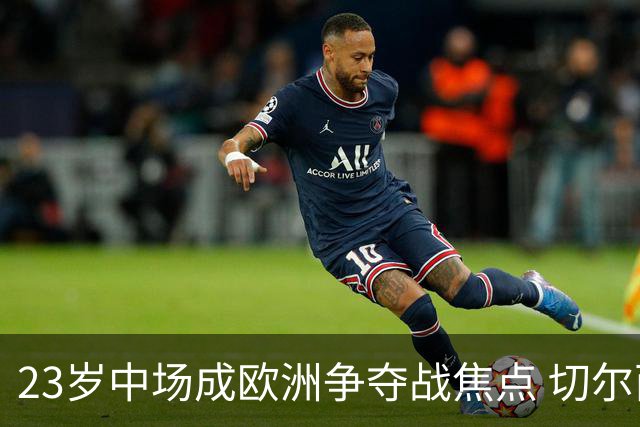 23岁中场成欧洲争夺战焦点 切尔西皇马火花四溅